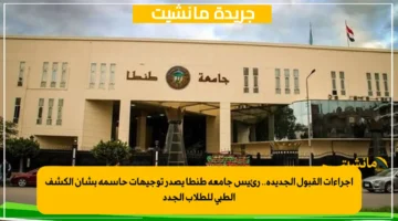 إجراءات القبول الجديدة.. رئيس جامعة طنطا يصدر توجيهات حاسمة بشأن الكشف الطبي للطلاب الجدد 1